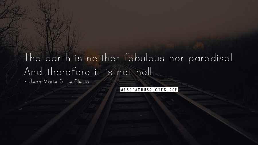 Jean-Marie G. Le Clezio Quotes: The earth is neither fabulous nor paradisal. And therefore it is not hell.