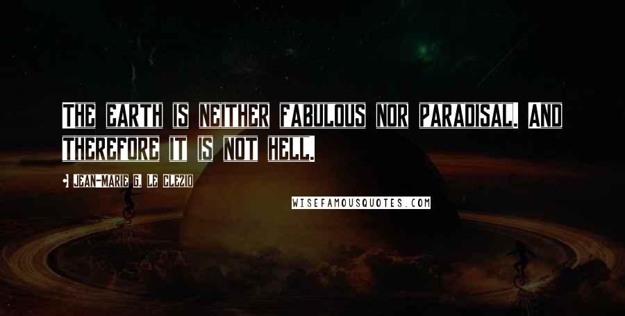 Jean-Marie G. Le Clezio Quotes: The earth is neither fabulous nor paradisal. And therefore it is not hell.