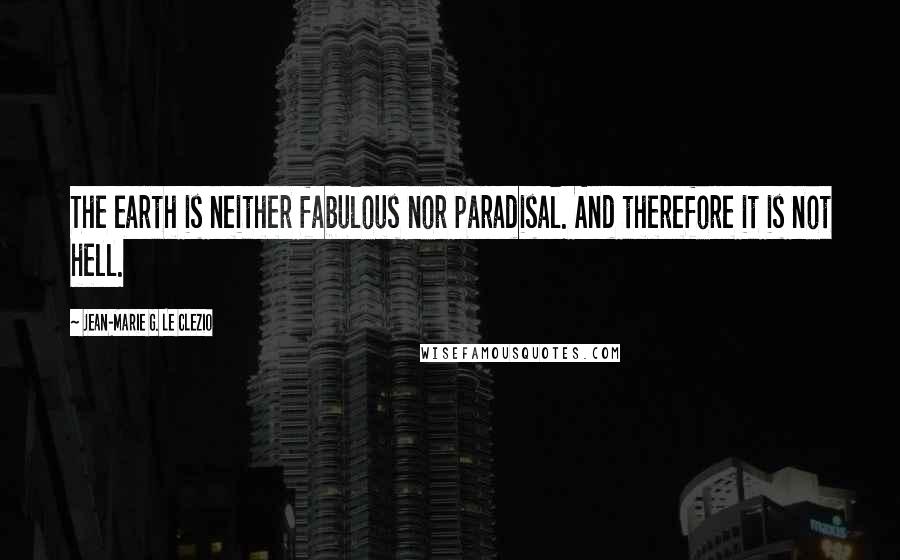 Jean-Marie G. Le Clezio Quotes: The earth is neither fabulous nor paradisal. And therefore it is not hell.