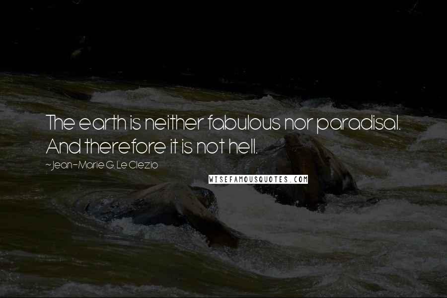 Jean-Marie G. Le Clezio Quotes: The earth is neither fabulous nor paradisal. And therefore it is not hell.