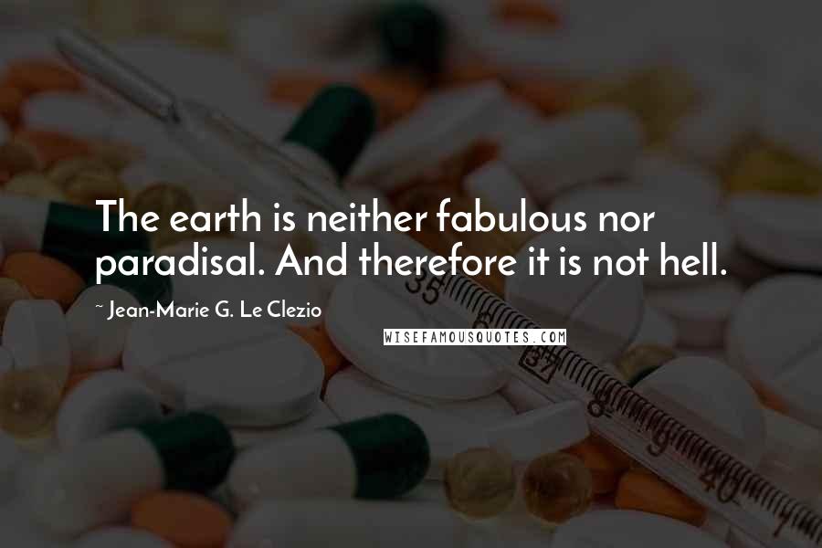 Jean-Marie G. Le Clezio Quotes: The earth is neither fabulous nor paradisal. And therefore it is not hell.