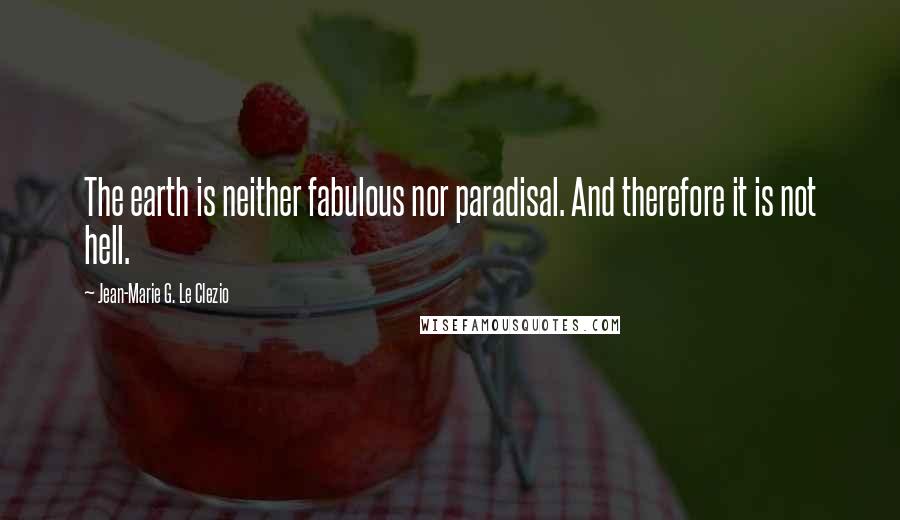 Jean-Marie G. Le Clezio Quotes: The earth is neither fabulous nor paradisal. And therefore it is not hell.