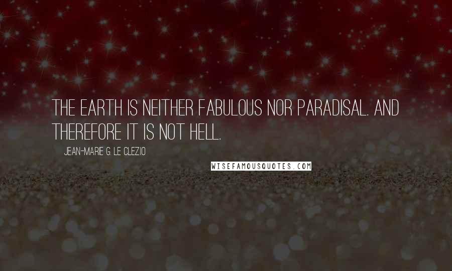 Jean-Marie G. Le Clezio Quotes: The earth is neither fabulous nor paradisal. And therefore it is not hell.