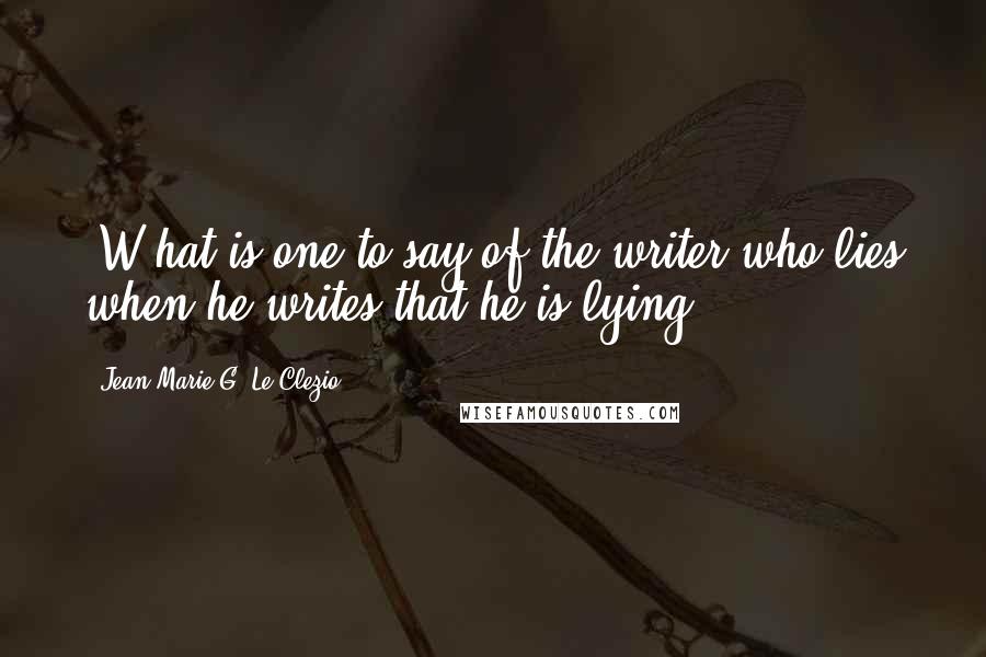 Jean-Marie G. Le Clezio Quotes: [W]hat is one to say of the writer who lies when he writes that he is lying?