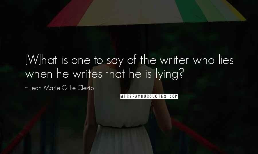 Jean-Marie G. Le Clezio Quotes: [W]hat is one to say of the writer who lies when he writes that he is lying?