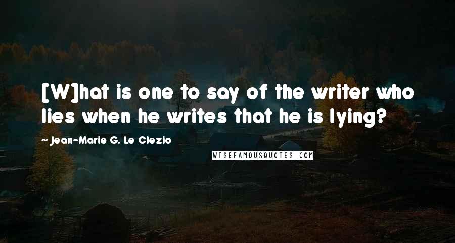 Jean-Marie G. Le Clezio Quotes: [W]hat is one to say of the writer who lies when he writes that he is lying?