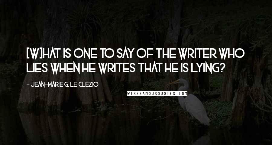 Jean-Marie G. Le Clezio Quotes: [W]hat is one to say of the writer who lies when he writes that he is lying?