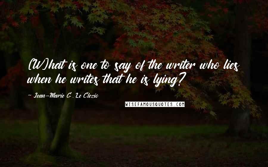 Jean-Marie G. Le Clezio Quotes: [W]hat is one to say of the writer who lies when he writes that he is lying?