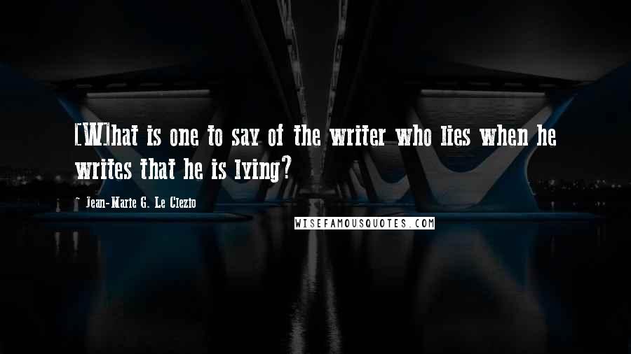 Jean-Marie G. Le Clezio Quotes: [W]hat is one to say of the writer who lies when he writes that he is lying?