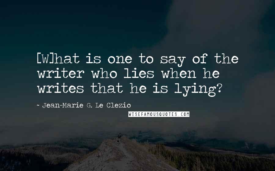 Jean-Marie G. Le Clezio Quotes: [W]hat is one to say of the writer who lies when he writes that he is lying?