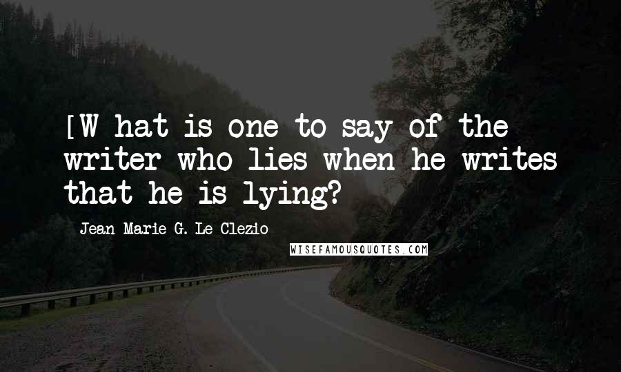Jean-Marie G. Le Clezio Quotes: [W]hat is one to say of the writer who lies when he writes that he is lying?