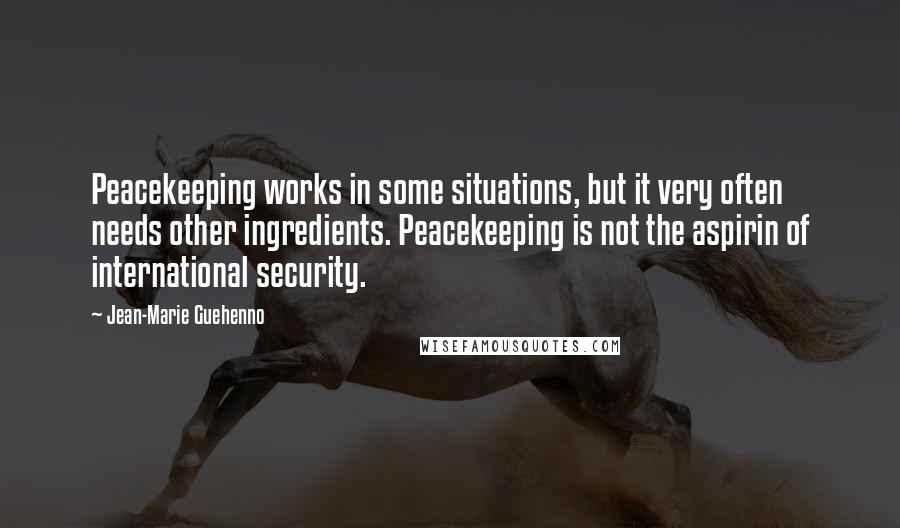 Jean-Marie Guehenno Quotes: Peacekeeping works in some situations, but it very often needs other ingredients. Peacekeeping is not the aspirin of international security.