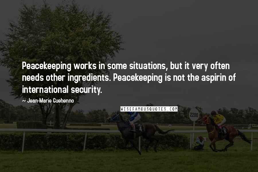 Jean-Marie Guehenno Quotes: Peacekeeping works in some situations, but it very often needs other ingredients. Peacekeeping is not the aspirin of international security.