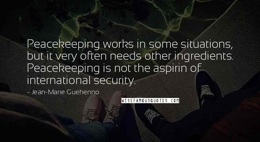 Jean-Marie Guehenno Quotes: Peacekeeping works in some situations, but it very often needs other ingredients. Peacekeeping is not the aspirin of international security.
