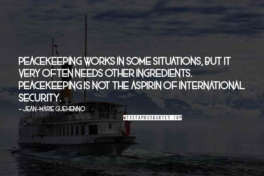 Jean-Marie Guehenno Quotes: Peacekeeping works in some situations, but it very often needs other ingredients. Peacekeeping is not the aspirin of international security.