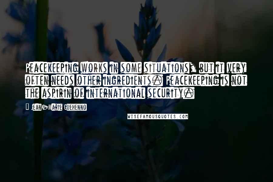 Jean-Marie Guehenno Quotes: Peacekeeping works in some situations, but it very often needs other ingredients. Peacekeeping is not the aspirin of international security.