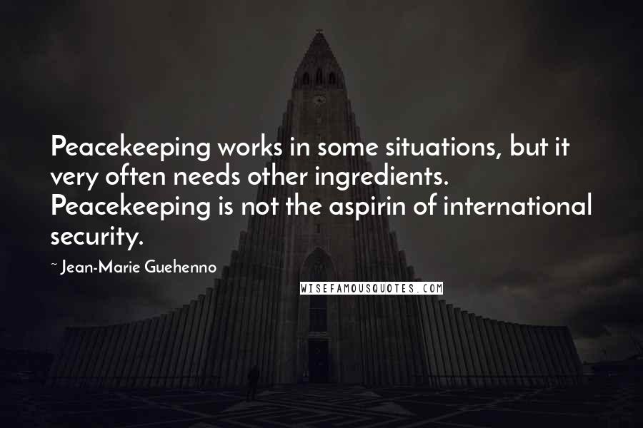 Jean-Marie Guehenno Quotes: Peacekeeping works in some situations, but it very often needs other ingredients. Peacekeeping is not the aspirin of international security.