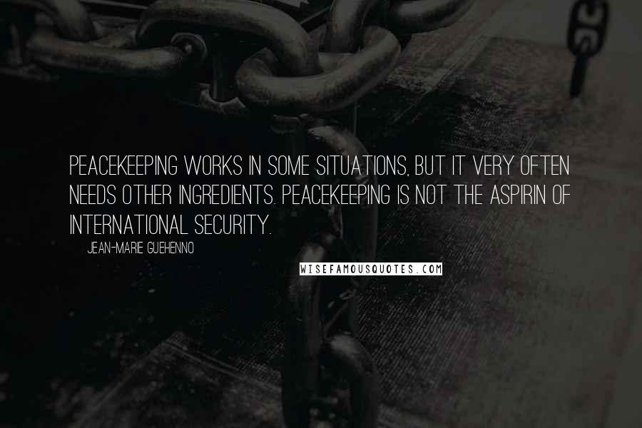 Jean-Marie Guehenno Quotes: Peacekeeping works in some situations, but it very often needs other ingredients. Peacekeeping is not the aspirin of international security.