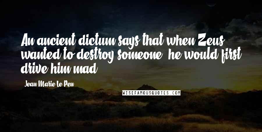 Jean-Marie Le Pen Quotes: An ancient dictum says that when Zeus wanted to destroy someone, he would first drive him mad.