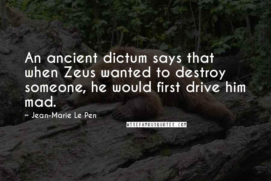 Jean-Marie Le Pen Quotes: An ancient dictum says that when Zeus wanted to destroy someone, he would first drive him mad.