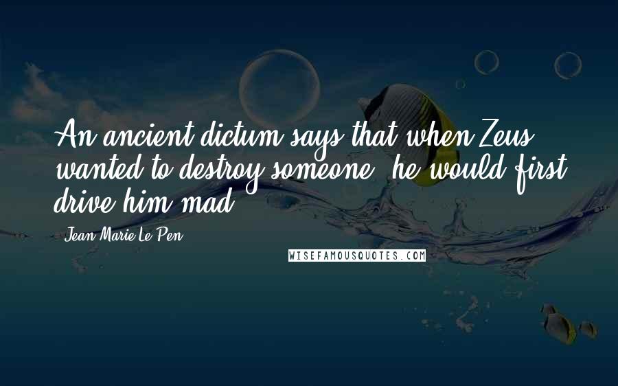 Jean-Marie Le Pen Quotes: An ancient dictum says that when Zeus wanted to destroy someone, he would first drive him mad.