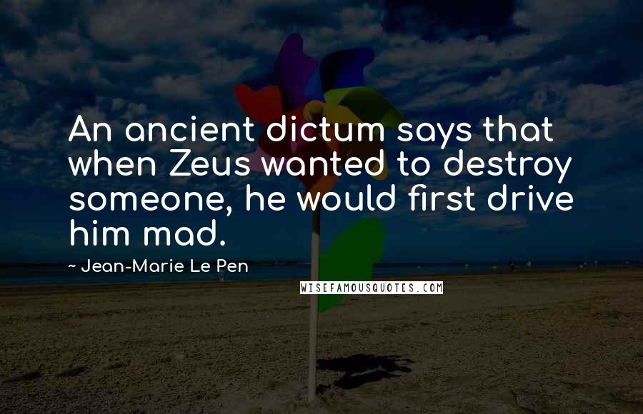 Jean-Marie Le Pen Quotes: An ancient dictum says that when Zeus wanted to destroy someone, he would first drive him mad.