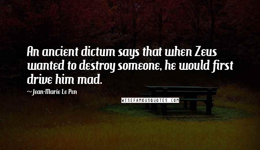 Jean-Marie Le Pen Quotes: An ancient dictum says that when Zeus wanted to destroy someone, he would first drive him mad.