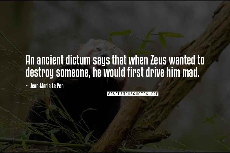 Jean-Marie Le Pen Quotes: An ancient dictum says that when Zeus wanted to destroy someone, he would first drive him mad.