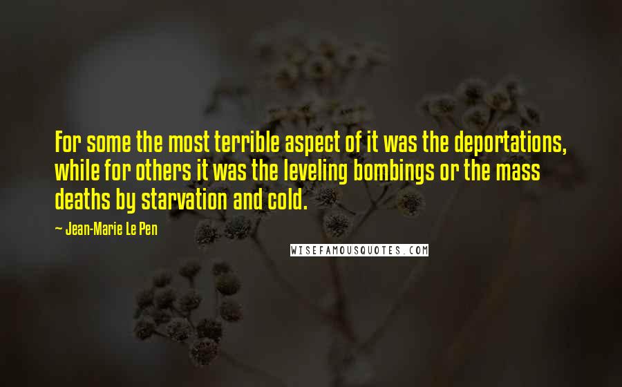 Jean-Marie Le Pen Quotes: For some the most terrible aspect of it was the deportations, while for others it was the leveling bombings or the mass deaths by starvation and cold.