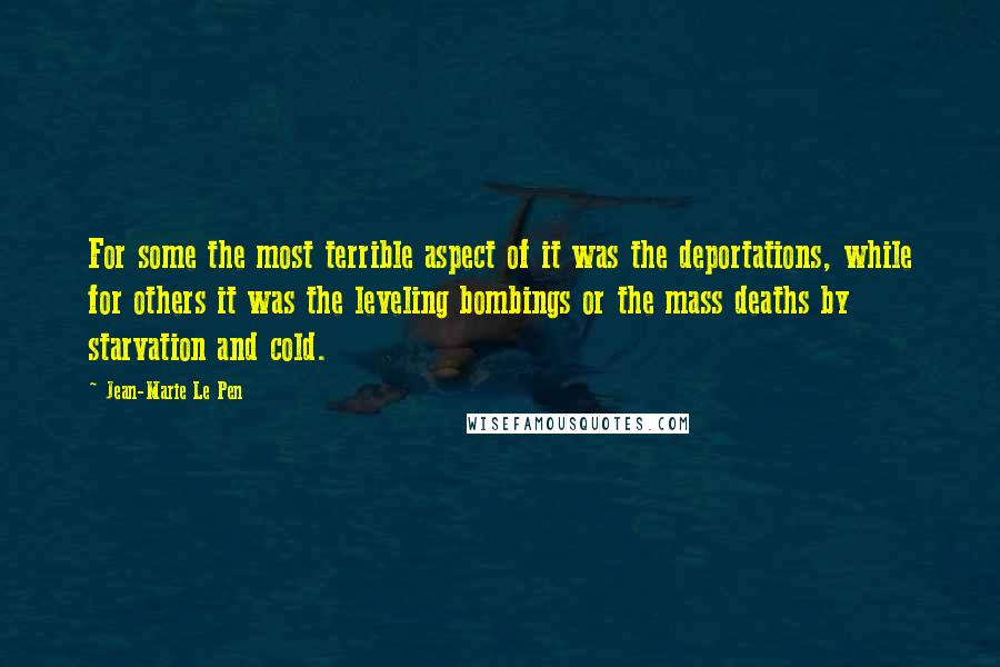 Jean-Marie Le Pen Quotes: For some the most terrible aspect of it was the deportations, while for others it was the leveling bombings or the mass deaths by starvation and cold.