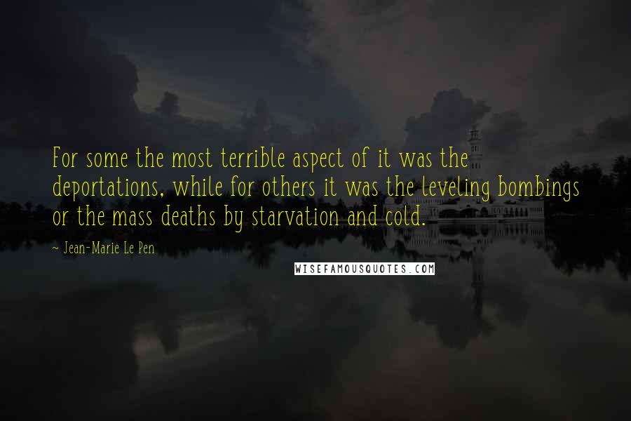 Jean-Marie Le Pen Quotes: For some the most terrible aspect of it was the deportations, while for others it was the leveling bombings or the mass deaths by starvation and cold.