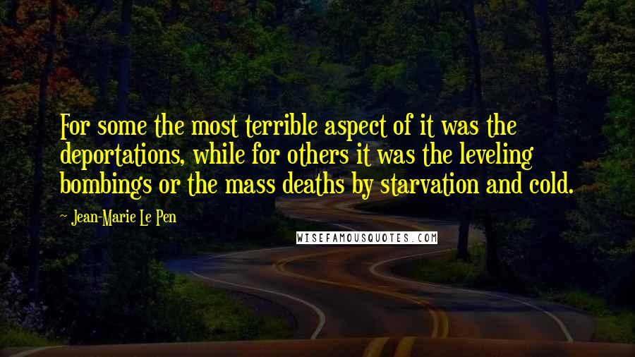 Jean-Marie Le Pen Quotes: For some the most terrible aspect of it was the deportations, while for others it was the leveling bombings or the mass deaths by starvation and cold.