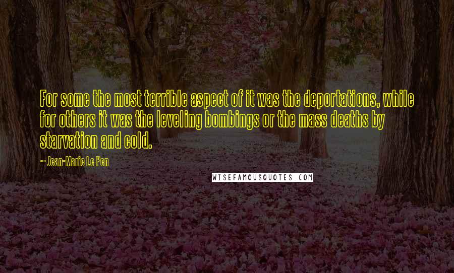 Jean-Marie Le Pen Quotes: For some the most terrible aspect of it was the deportations, while for others it was the leveling bombings or the mass deaths by starvation and cold.