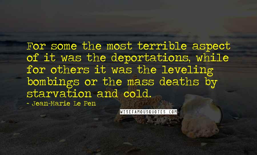 Jean-Marie Le Pen Quotes: For some the most terrible aspect of it was the deportations, while for others it was the leveling bombings or the mass deaths by starvation and cold.