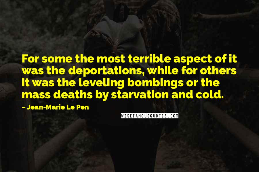 Jean-Marie Le Pen Quotes: For some the most terrible aspect of it was the deportations, while for others it was the leveling bombings or the mass deaths by starvation and cold.