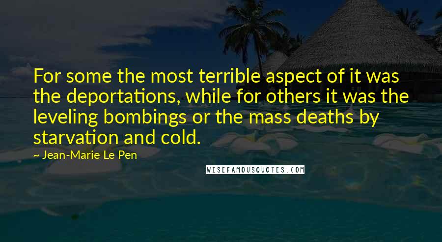 Jean-Marie Le Pen Quotes: For some the most terrible aspect of it was the deportations, while for others it was the leveling bombings or the mass deaths by starvation and cold.