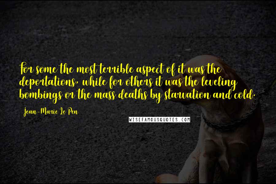 Jean-Marie Le Pen Quotes: For some the most terrible aspect of it was the deportations, while for others it was the leveling bombings or the mass deaths by starvation and cold.