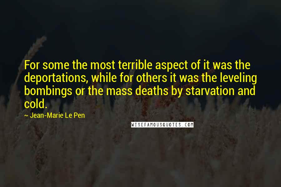 Jean-Marie Le Pen Quotes: For some the most terrible aspect of it was the deportations, while for others it was the leveling bombings or the mass deaths by starvation and cold.