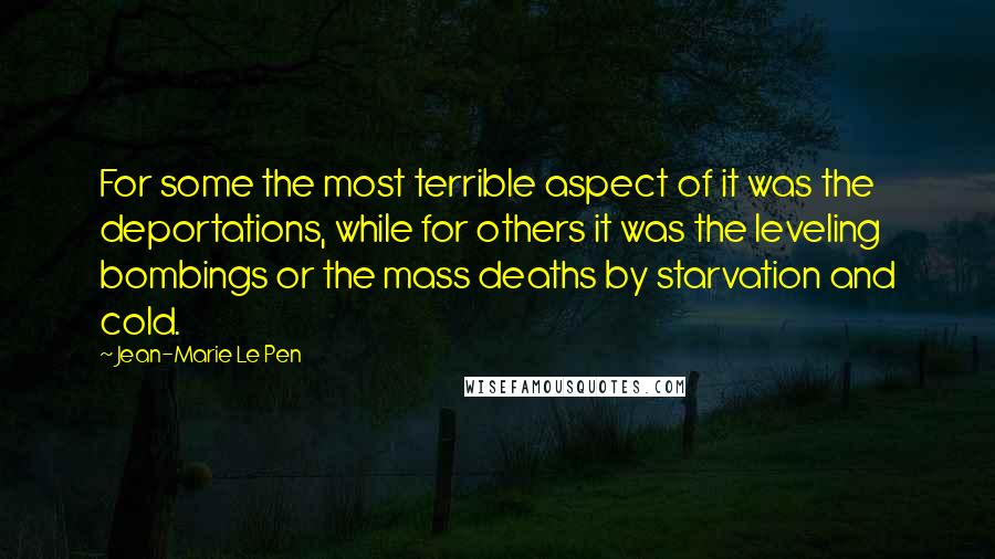 Jean-Marie Le Pen Quotes: For some the most terrible aspect of it was the deportations, while for others it was the leveling bombings or the mass deaths by starvation and cold.