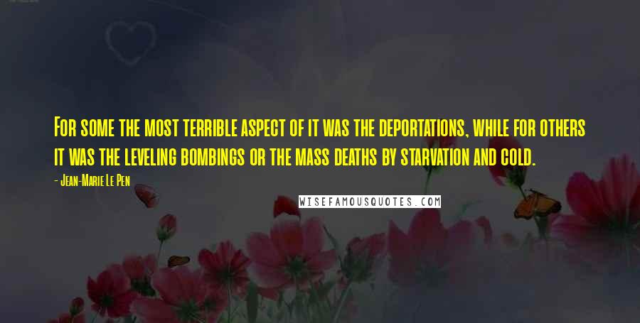 Jean-Marie Le Pen Quotes: For some the most terrible aspect of it was the deportations, while for others it was the leveling bombings or the mass deaths by starvation and cold.