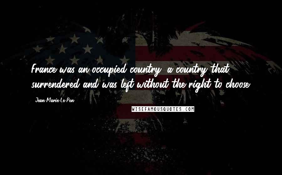 Jean-Marie Le Pen Quotes: France was an occupied country, a country that surrendered and was left without the right to choose.