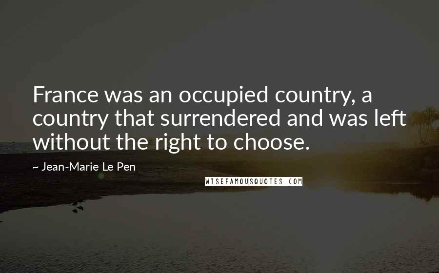 Jean-Marie Le Pen Quotes: France was an occupied country, a country that surrendered and was left without the right to choose.