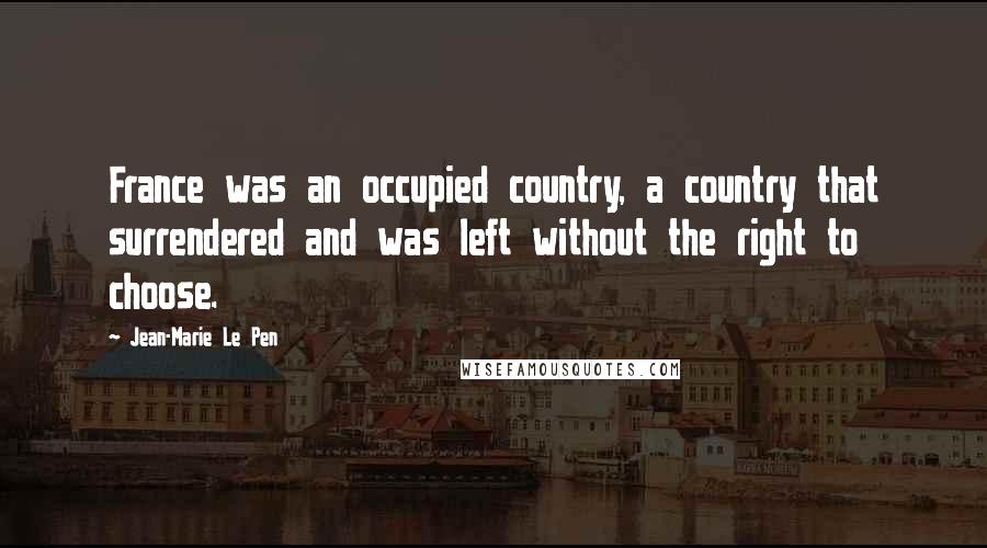 Jean-Marie Le Pen Quotes: France was an occupied country, a country that surrendered and was left without the right to choose.