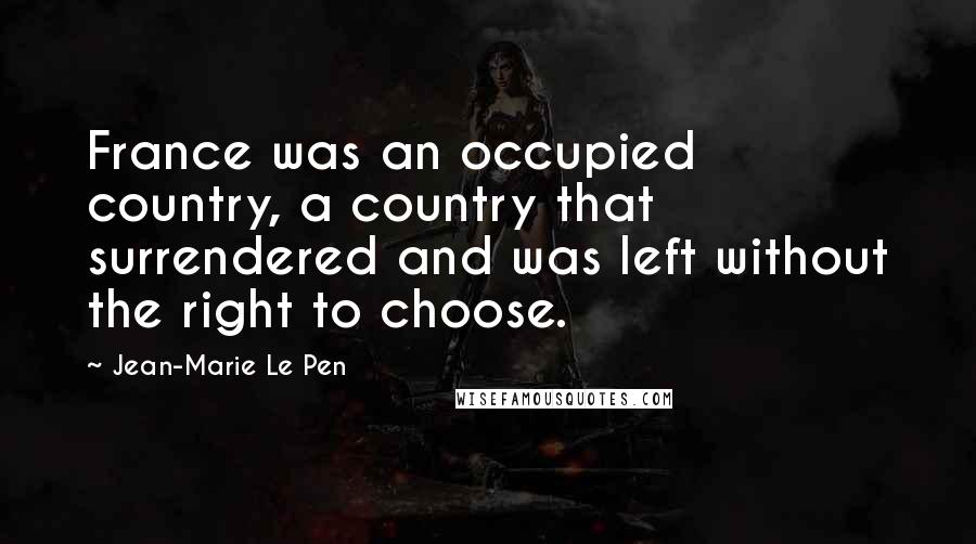 Jean-Marie Le Pen Quotes: France was an occupied country, a country that surrendered and was left without the right to choose.