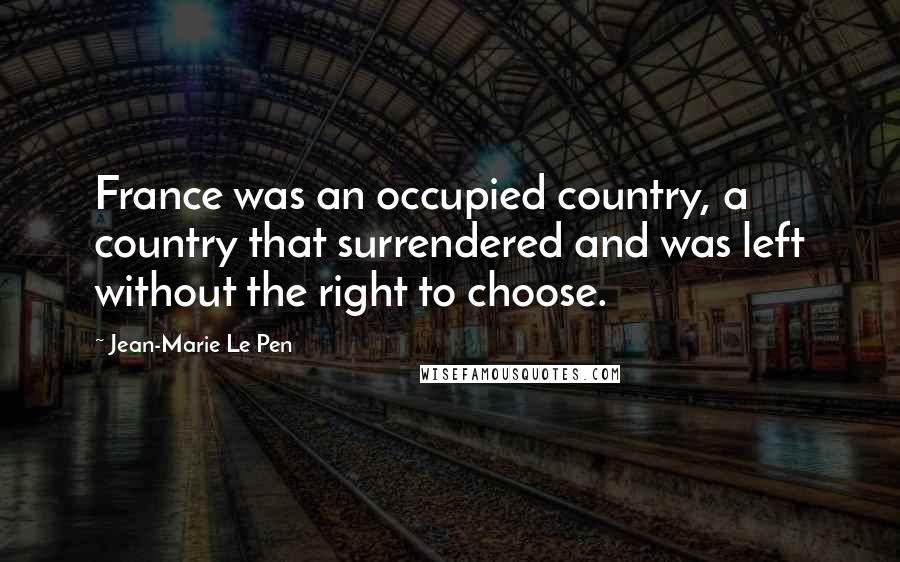 Jean-Marie Le Pen Quotes: France was an occupied country, a country that surrendered and was left without the right to choose.