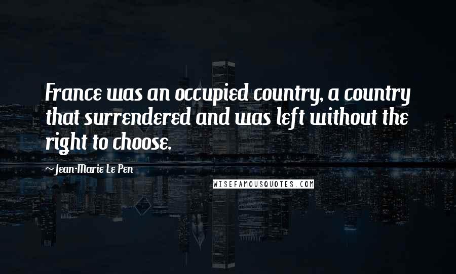 Jean-Marie Le Pen Quotes: France was an occupied country, a country that surrendered and was left without the right to choose.