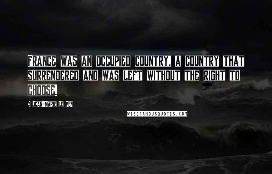 Jean-Marie Le Pen Quotes: France was an occupied country, a country that surrendered and was left without the right to choose.