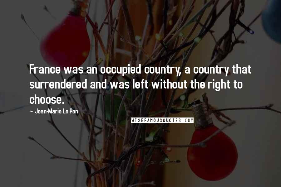 Jean-Marie Le Pen Quotes: France was an occupied country, a country that surrendered and was left without the right to choose.