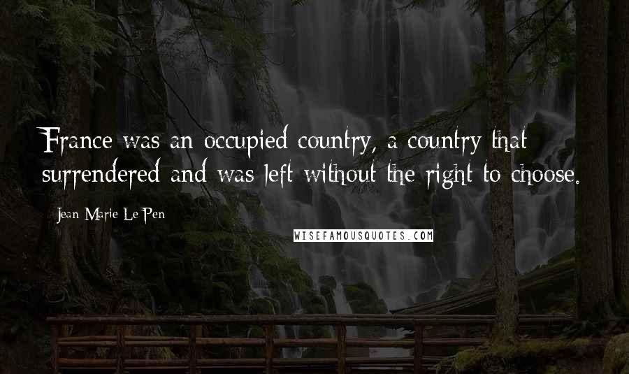 Jean-Marie Le Pen Quotes: France was an occupied country, a country that surrendered and was left without the right to choose.