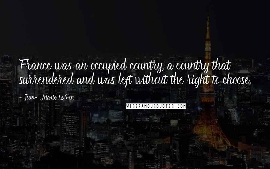 Jean-Marie Le Pen Quotes: France was an occupied country, a country that surrendered and was left without the right to choose.